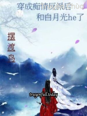 Sau Khi Xuyên Thành Phản Diện Si Tình Cùng Bạch Nguyệt Quang He
